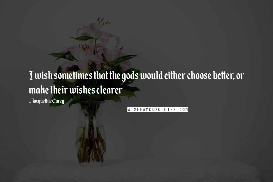 Jacqueline Carey Quotes: I wish sometimes that the gods would either choose better, or make their wishes clearer