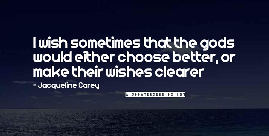 Jacqueline Carey Quotes: I wish sometimes that the gods would either choose better, or make their wishes clearer