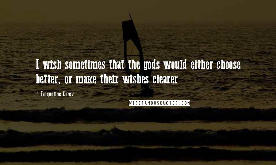 Jacqueline Carey Quotes: I wish sometimes that the gods would either choose better, or make their wishes clearer