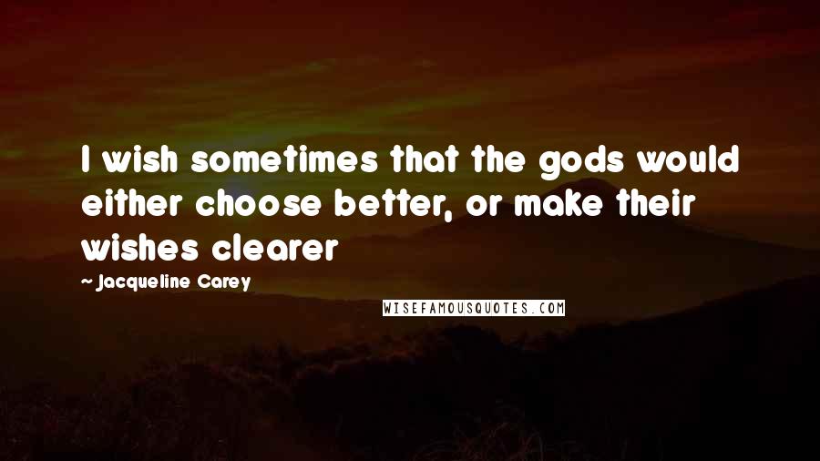 Jacqueline Carey Quotes: I wish sometimes that the gods would either choose better, or make their wishes clearer