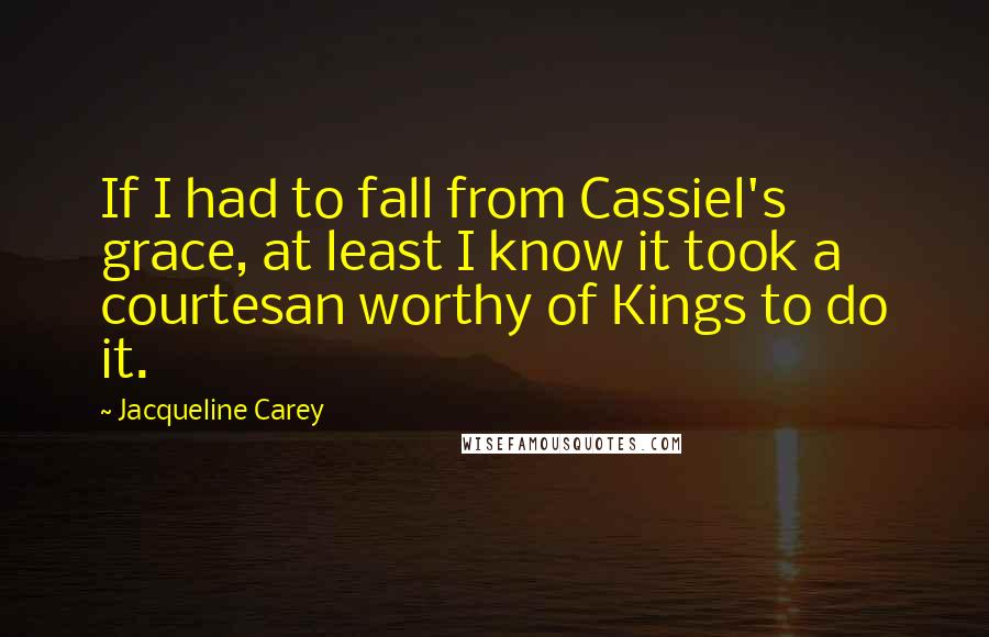 Jacqueline Carey Quotes: If I had to fall from Cassiel's grace, at least I know it took a courtesan worthy of Kings to do it.
