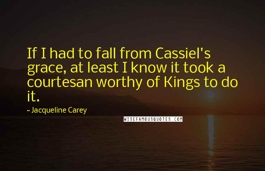 Jacqueline Carey Quotes: If I had to fall from Cassiel's grace, at least I know it took a courtesan worthy of Kings to do it.