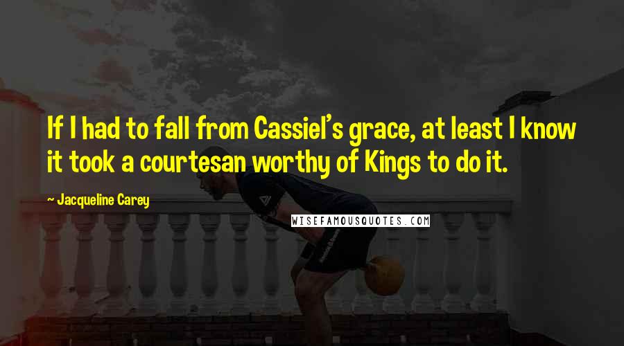 Jacqueline Carey Quotes: If I had to fall from Cassiel's grace, at least I know it took a courtesan worthy of Kings to do it.