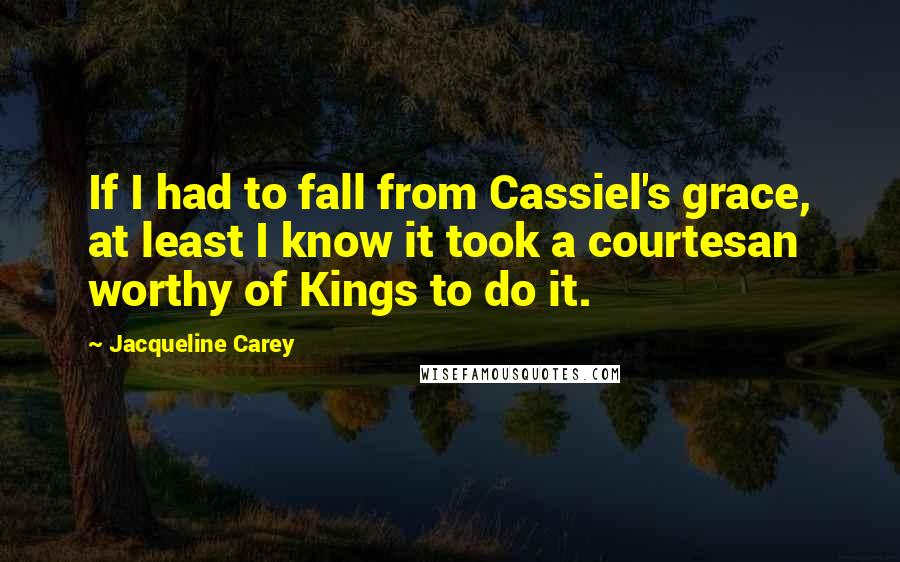 Jacqueline Carey Quotes: If I had to fall from Cassiel's grace, at least I know it took a courtesan worthy of Kings to do it.