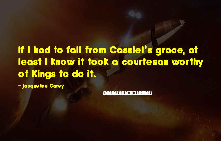 Jacqueline Carey Quotes: If I had to fall from Cassiel's grace, at least I know it took a courtesan worthy of Kings to do it.