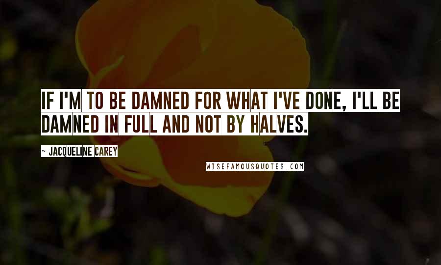 Jacqueline Carey Quotes: If I'm to be damned for what I've done, I'll be damned in full and not by halves.