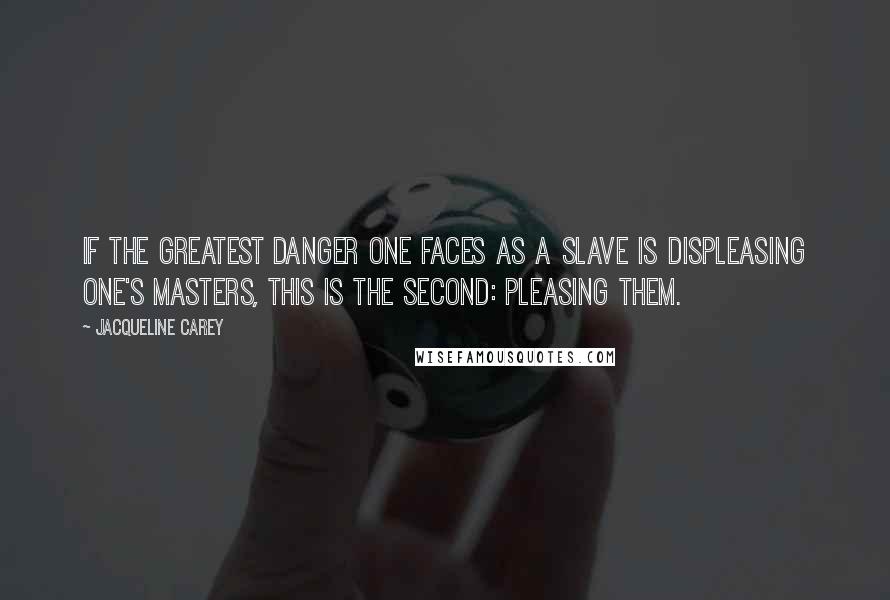 Jacqueline Carey Quotes: If the greatest danger one faces as a slave is displeasing one's masters, this is the second: pleasing them.