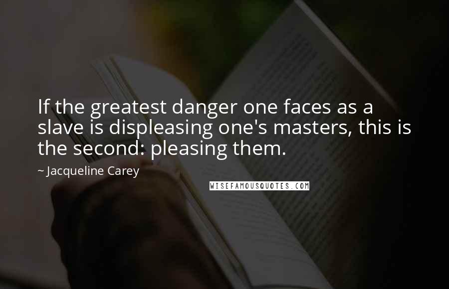 Jacqueline Carey Quotes: If the greatest danger one faces as a slave is displeasing one's masters, this is the second: pleasing them.