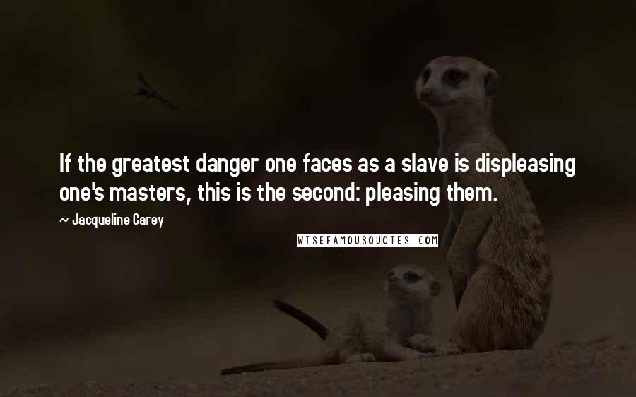 Jacqueline Carey Quotes: If the greatest danger one faces as a slave is displeasing one's masters, this is the second: pleasing them.