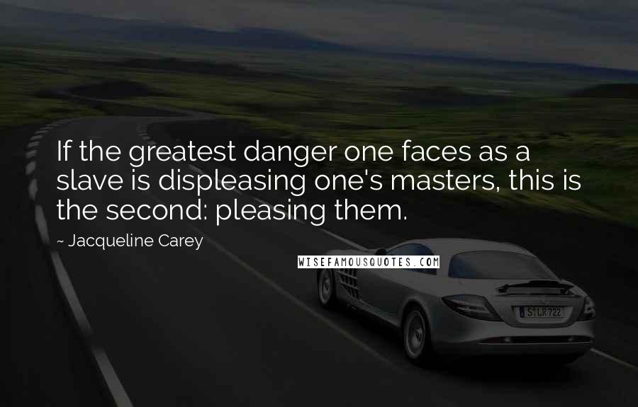 Jacqueline Carey Quotes: If the greatest danger one faces as a slave is displeasing one's masters, this is the second: pleasing them.