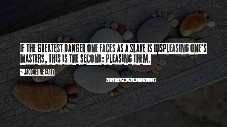 Jacqueline Carey Quotes: If the greatest danger one faces as a slave is displeasing one's masters, this is the second: pleasing them.