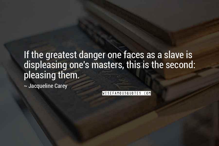 Jacqueline Carey Quotes: If the greatest danger one faces as a slave is displeasing one's masters, this is the second: pleasing them.