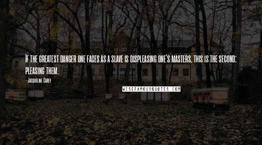 Jacqueline Carey Quotes: If the greatest danger one faces as a slave is displeasing one's masters, this is the second: pleasing them.
