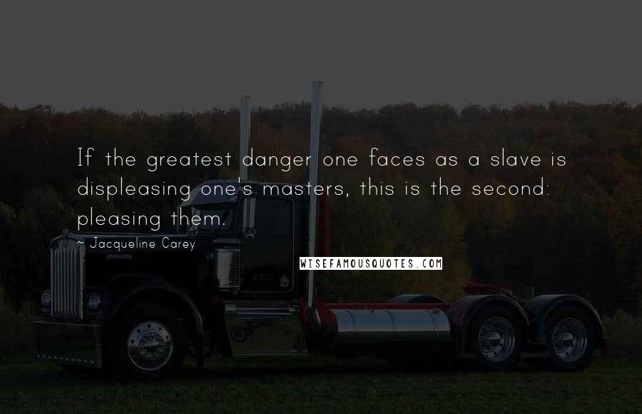 Jacqueline Carey Quotes: If the greatest danger one faces as a slave is displeasing one's masters, this is the second: pleasing them.