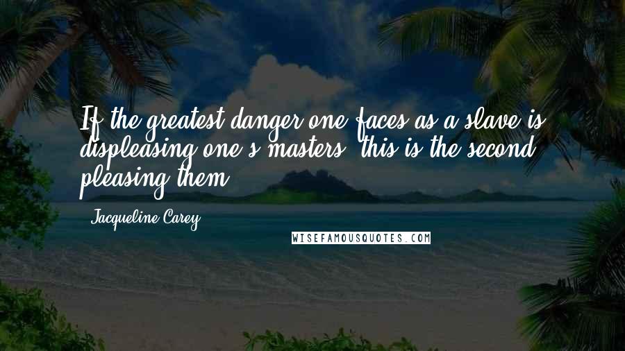 Jacqueline Carey Quotes: If the greatest danger one faces as a slave is displeasing one's masters, this is the second: pleasing them.