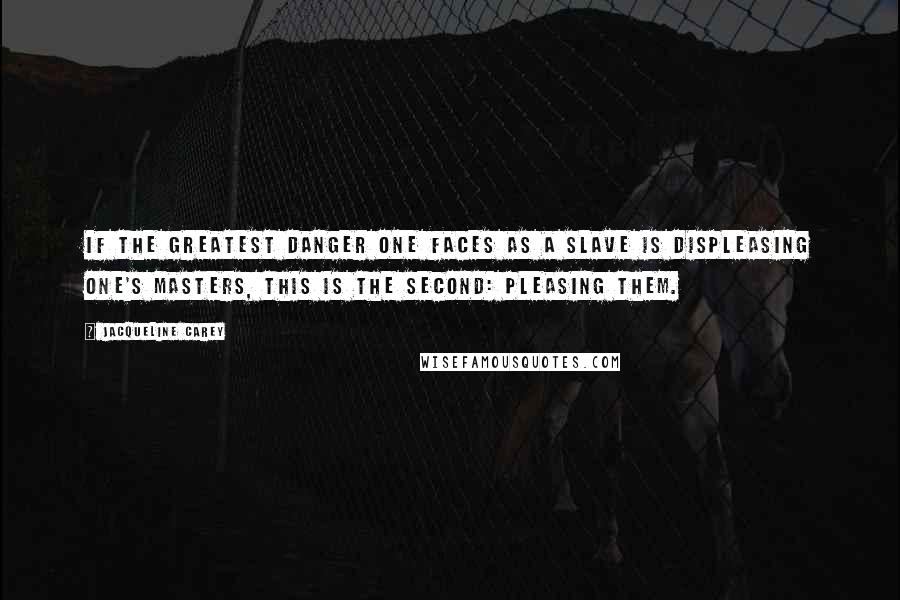Jacqueline Carey Quotes: If the greatest danger one faces as a slave is displeasing one's masters, this is the second: pleasing them.