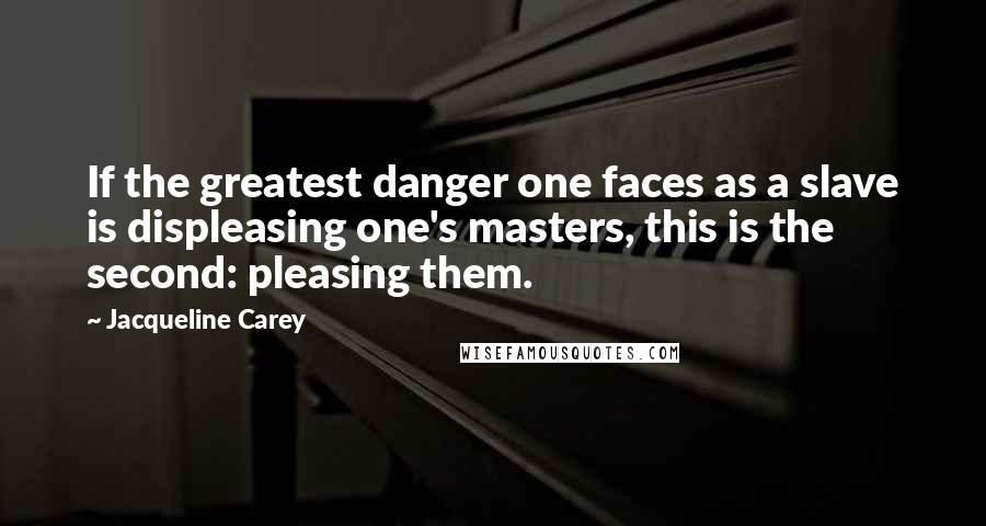 Jacqueline Carey Quotes: If the greatest danger one faces as a slave is displeasing one's masters, this is the second: pleasing them.