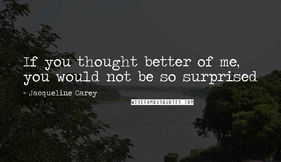 Jacqueline Carey Quotes: If you thought better of me, you would not be so surprised