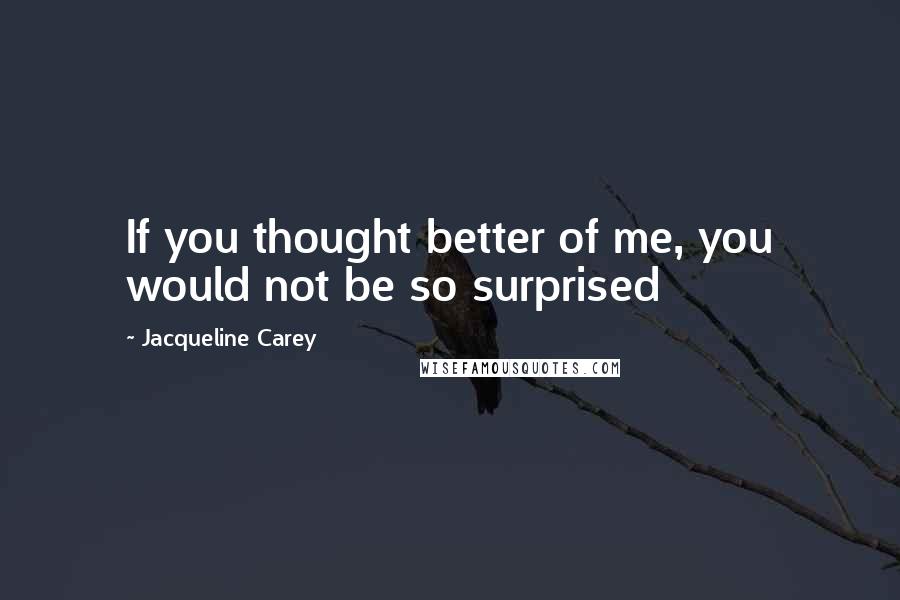 Jacqueline Carey Quotes: If you thought better of me, you would not be so surprised