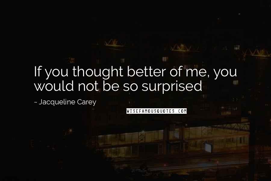 Jacqueline Carey Quotes: If you thought better of me, you would not be so surprised