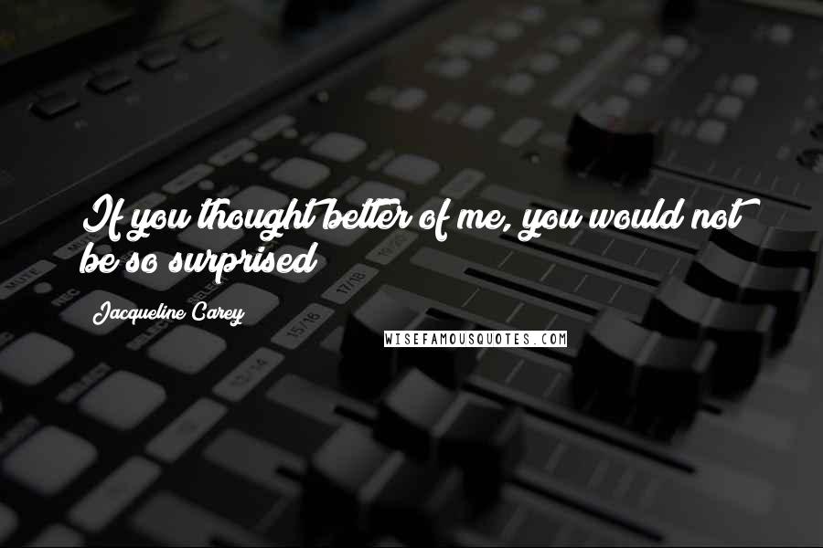 Jacqueline Carey Quotes: If you thought better of me, you would not be so surprised