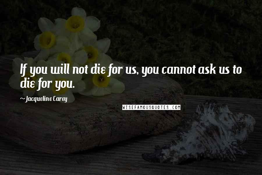 Jacqueline Carey Quotes: If you will not die for us, you cannot ask us to die for you.