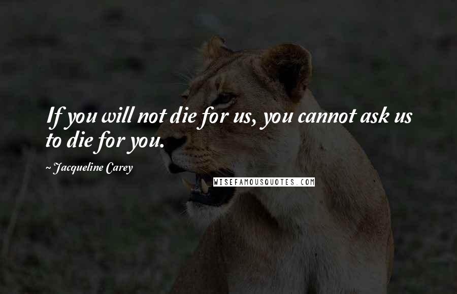 Jacqueline Carey Quotes: If you will not die for us, you cannot ask us to die for you.