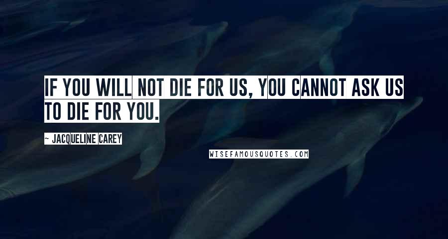 Jacqueline Carey Quotes: If you will not die for us, you cannot ask us to die for you.