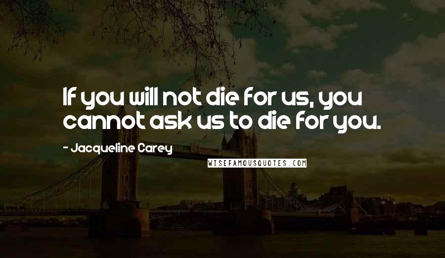 Jacqueline Carey Quotes: If you will not die for us, you cannot ask us to die for you.