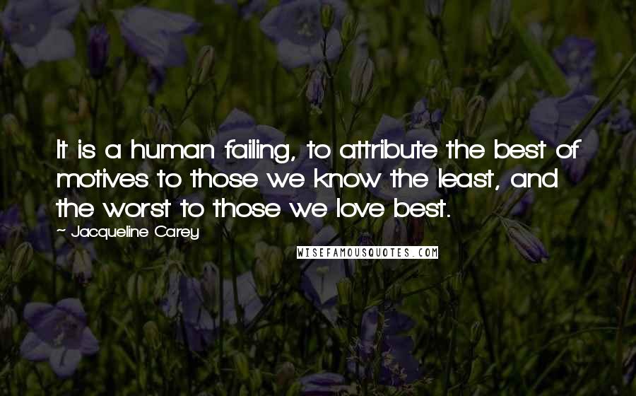 Jacqueline Carey Quotes: It is a human failing, to attribute the best of motives to those we know the least, and the worst to those we love best.