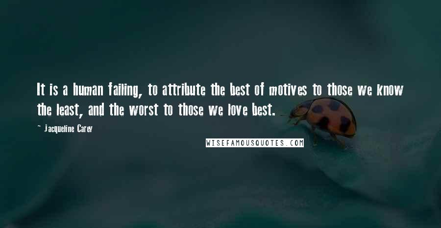 Jacqueline Carey Quotes: It is a human failing, to attribute the best of motives to those we know the least, and the worst to those we love best.