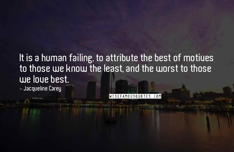 Jacqueline Carey Quotes: It is a human failing, to attribute the best of motives to those we know the least, and the worst to those we love best.