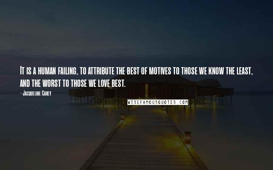 Jacqueline Carey Quotes: It is a human failing, to attribute the best of motives to those we know the least, and the worst to those we love best.