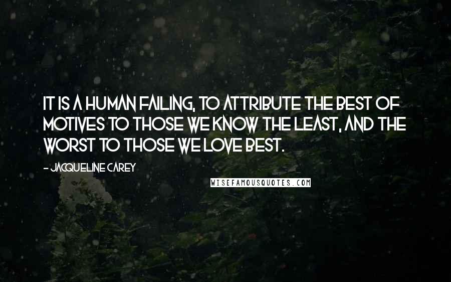 Jacqueline Carey Quotes: It is a human failing, to attribute the best of motives to those we know the least, and the worst to those we love best.