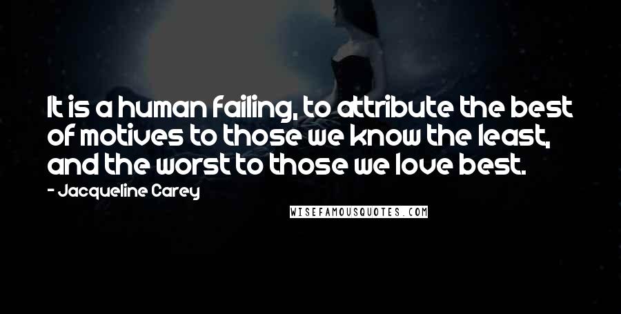Jacqueline Carey Quotes: It is a human failing, to attribute the best of motives to those we know the least, and the worst to those we love best.