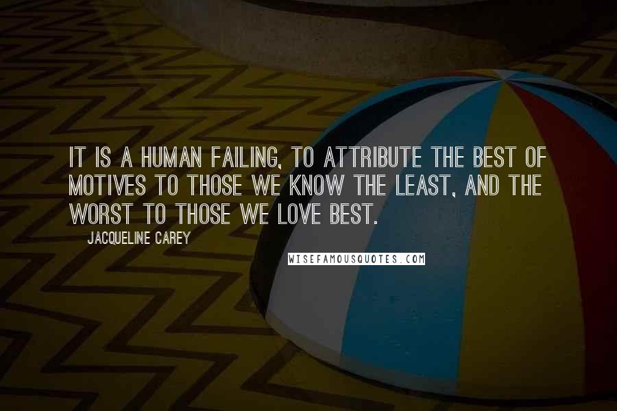 Jacqueline Carey Quotes: It is a human failing, to attribute the best of motives to those we know the least, and the worst to those we love best.