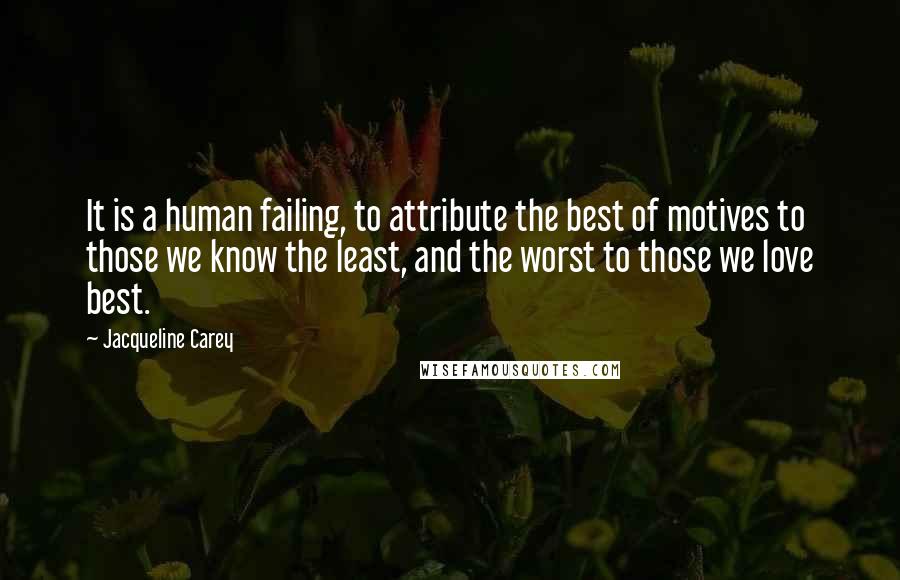 Jacqueline Carey Quotes: It is a human failing, to attribute the best of motives to those we know the least, and the worst to those we love best.