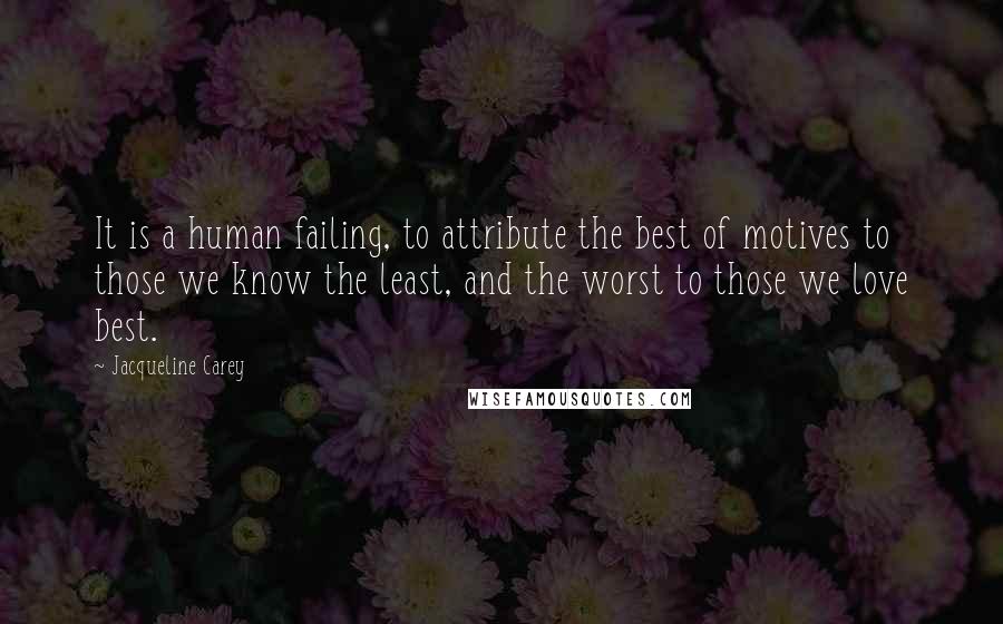 Jacqueline Carey Quotes: It is a human failing, to attribute the best of motives to those we know the least, and the worst to those we love best.