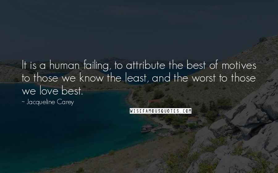 Jacqueline Carey Quotes: It is a human failing, to attribute the best of motives to those we know the least, and the worst to those we love best.