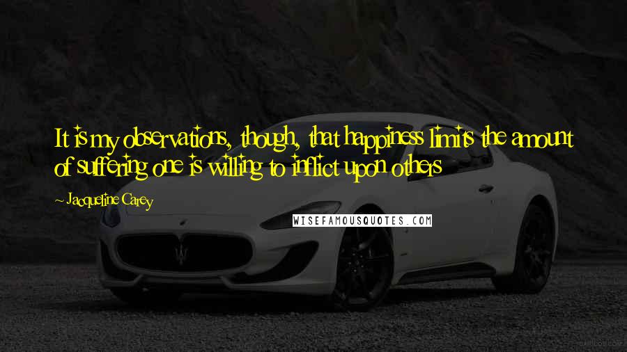 Jacqueline Carey Quotes: It is my observations, though, that happiness limits the amount of suffering one is willing to inflict upon others