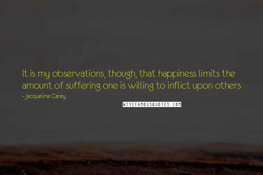 Jacqueline Carey Quotes: It is my observations, though, that happiness limits the amount of suffering one is willing to inflict upon others