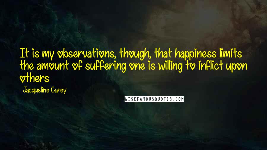 Jacqueline Carey Quotes: It is my observations, though, that happiness limits the amount of suffering one is willing to inflict upon others