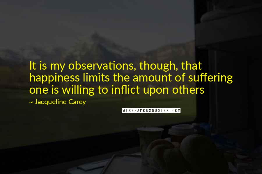 Jacqueline Carey Quotes: It is my observations, though, that happiness limits the amount of suffering one is willing to inflict upon others
