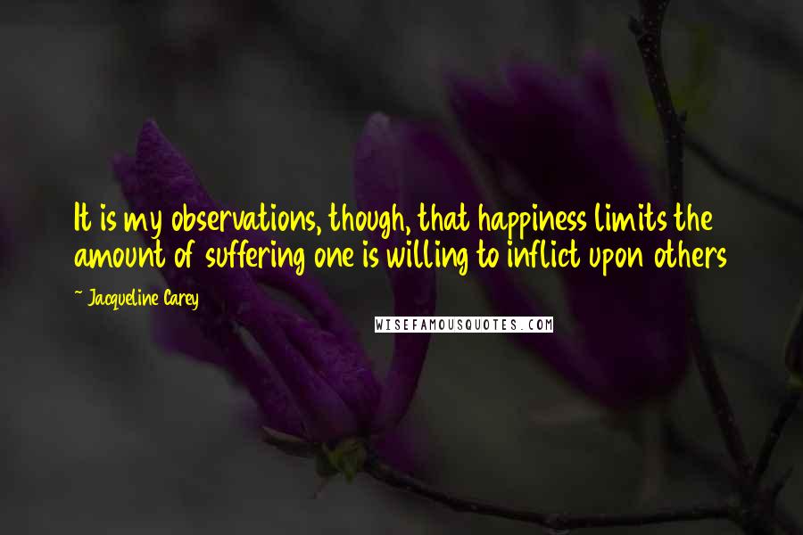 Jacqueline Carey Quotes: It is my observations, though, that happiness limits the amount of suffering one is willing to inflict upon others