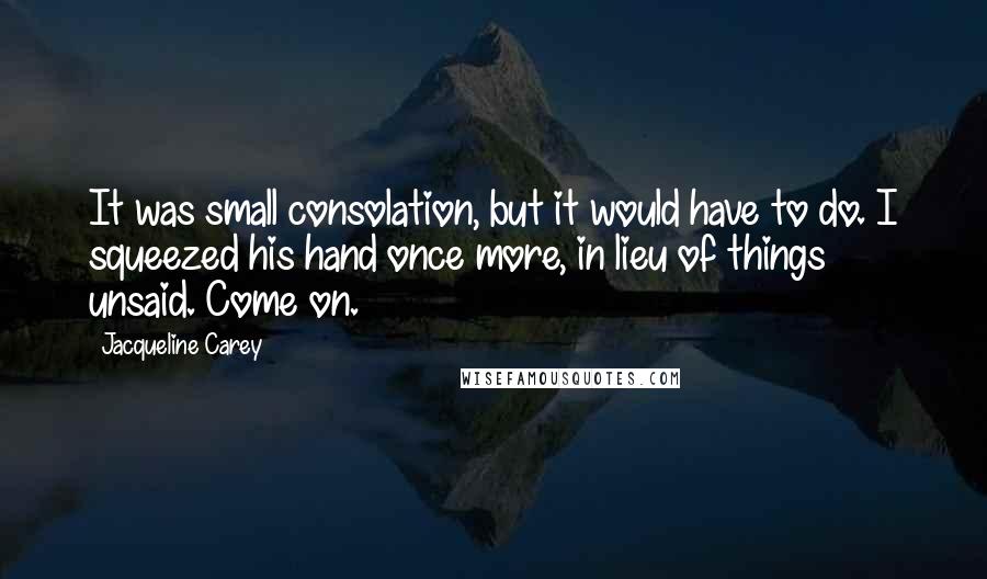 Jacqueline Carey Quotes: It was small consolation, but it would have to do. I squeezed his hand once more, in lieu of things unsaid. Come on.