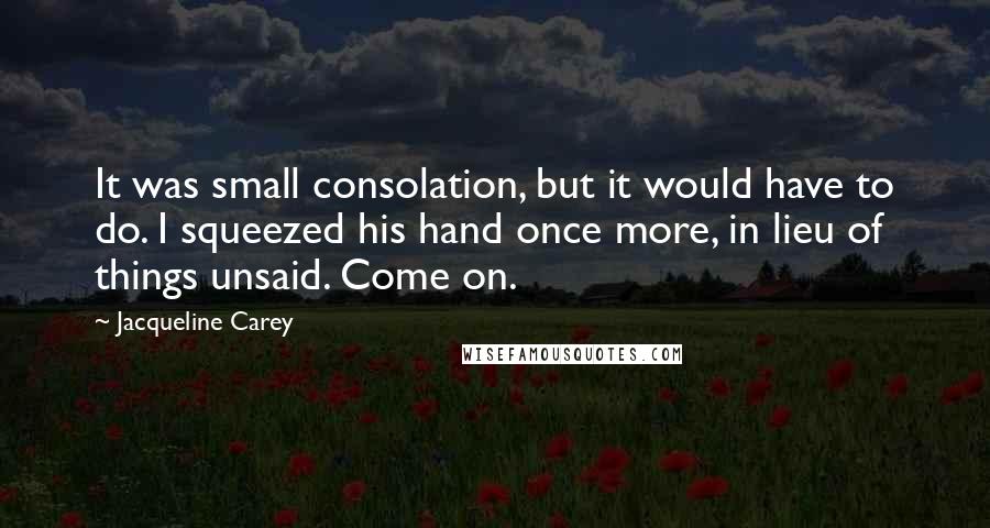 Jacqueline Carey Quotes: It was small consolation, but it would have to do. I squeezed his hand once more, in lieu of things unsaid. Come on.