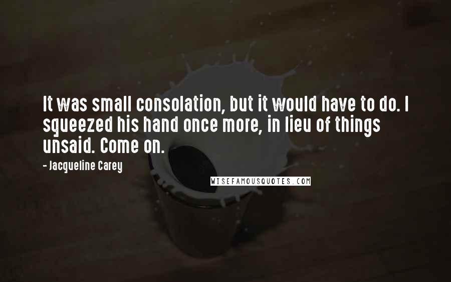 Jacqueline Carey Quotes: It was small consolation, but it would have to do. I squeezed his hand once more, in lieu of things unsaid. Come on.