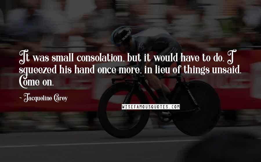 Jacqueline Carey Quotes: It was small consolation, but it would have to do. I squeezed his hand once more, in lieu of things unsaid. Come on.