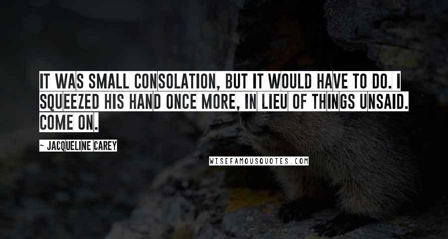Jacqueline Carey Quotes: It was small consolation, but it would have to do. I squeezed his hand once more, in lieu of things unsaid. Come on.