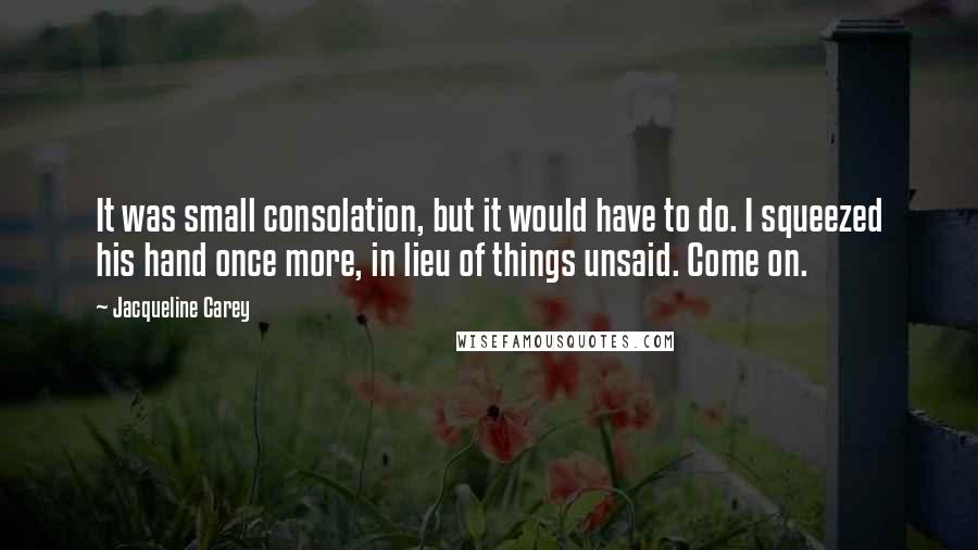 Jacqueline Carey Quotes: It was small consolation, but it would have to do. I squeezed his hand once more, in lieu of things unsaid. Come on.